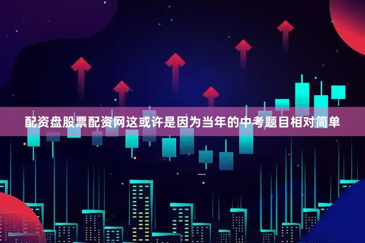 配资盘股票配资网这或许是因为当年的中考题目相对简单