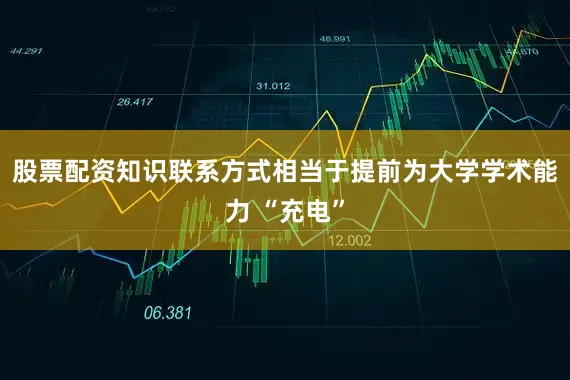 股票配资知识联系方式相当于提前为大学学术能力 “充电”