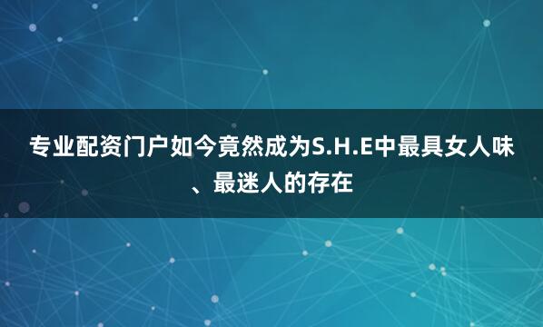 专业配资门户如今竟然成为S.H.E中最具女人味、最迷人的存在