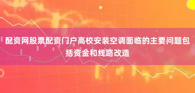 配资网股票配资门户高校安装空调面临的主要问题包括资金和线路改造