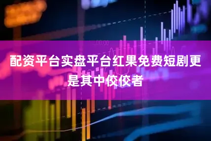 配资平台实盘平台红果免费短剧更是其中佼佼者