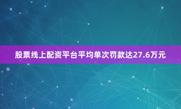 股票线上配资平台平均单次罚款达27.6万元