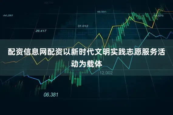 配资信息网配资以新时代文明实践志愿服务活动为载体