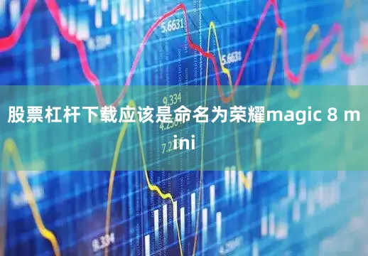 股票杠杆下载应该是命名为荣耀magic 8 mini