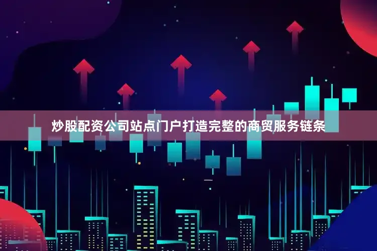 炒股配资公司站点门户打造完整的商贸服务链条
