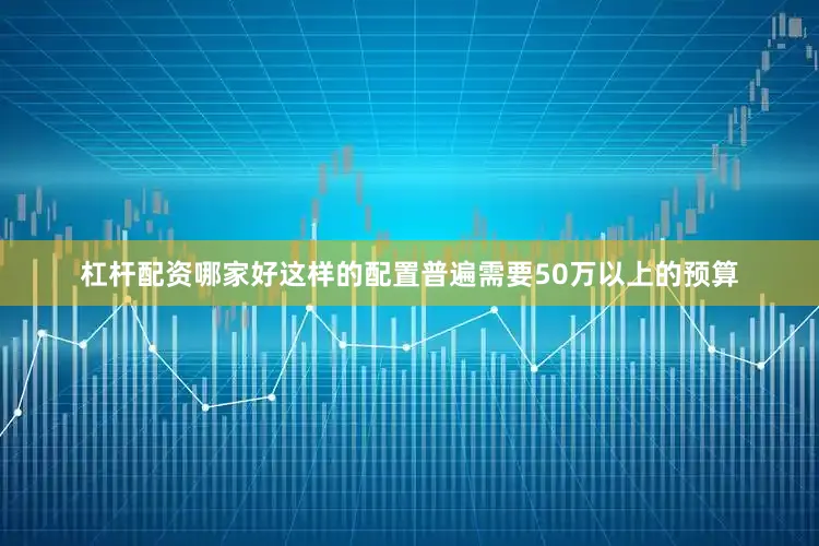 杠杆配资哪家好这样的配置普遍需要50万以上的预算