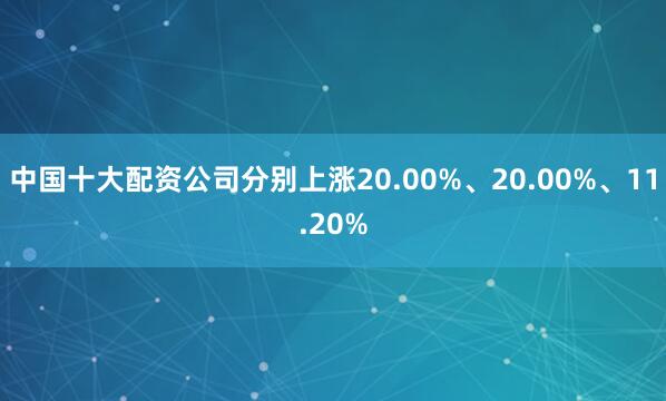 中国十大配资公司分别上涨20.00%、20.00%、11.20%