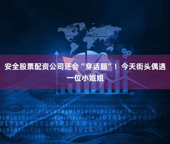 安全股票配资公司还会“穿话题”！今天街头偶遇一位小姐姐