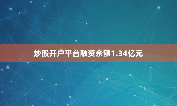 炒股开户平台融资余额1.34亿元
