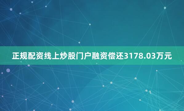 正规配资线上炒股门户融资偿还3178.03万元