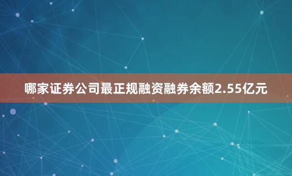 哪家证券公司最正规融资融券余额2.55亿元