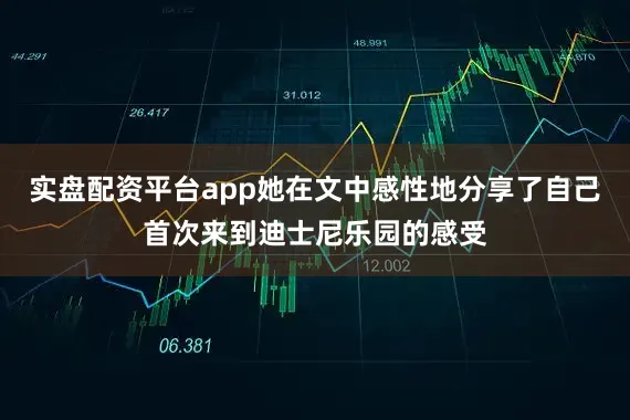 实盘配资平台app她在文中感性地分享了自己首次来到迪士尼乐园的感受