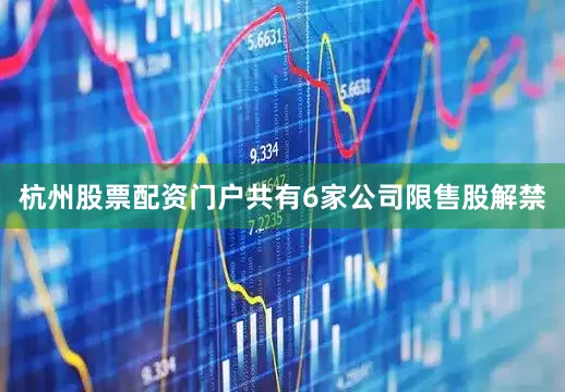 杭州股票配资门户共有6家公司限售股解禁