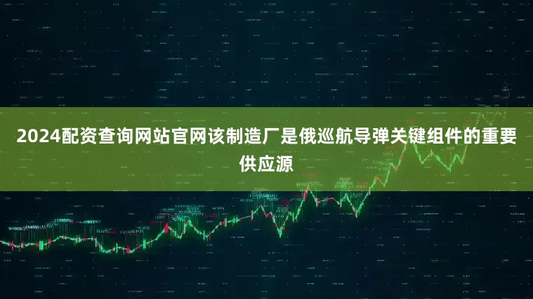 2024配资查询网站官网该制造厂是俄巡航导弹关键组件的重要供应源
