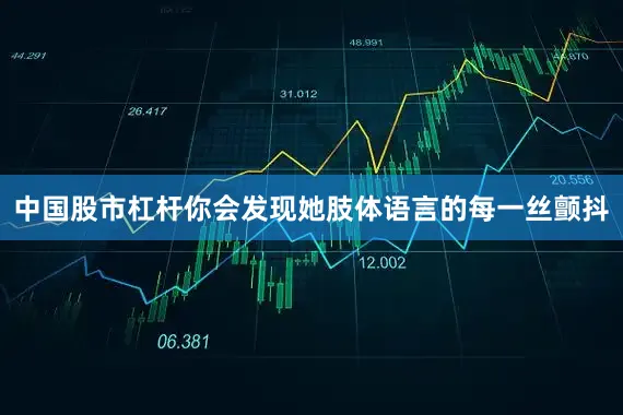 中国股市杠杆你会发现她肢体语言的每一丝颤抖