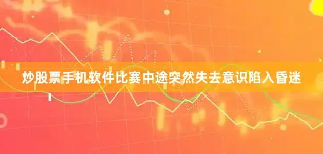 炒股票手机软件比赛中途突然失去意识陷入昏迷