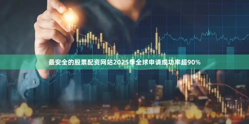 最安全的股票配资网站2025季全球申请成功率超90%